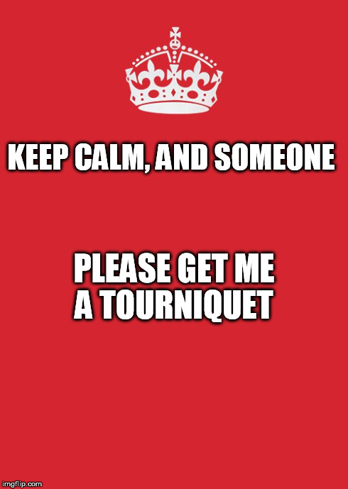 Keep Calm And Carry On Red | KEEP CALM, AND SOMEONE  PLEASE GET ME A TOURNIQUET | image tagged in memes,keep calm and carry on red | made w/ Imgflip meme maker