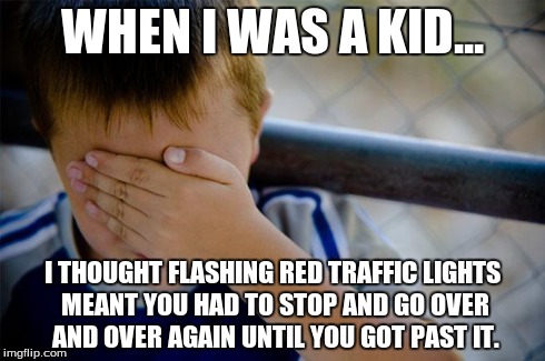 Confession Kid | WHEN I WAS A KID... I THOUGHT FLASHING RED TRAFFIC LIGHTS MEANT YOU HAD TO STOP AND GO OVER AND OVER AGAIN UNTIL YOU GOT PAST IT. | image tagged in memes,confession kid | made w/ Imgflip meme maker
