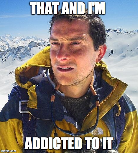 Bear Grylls | THAT AND I'M  ADDICTED TO IT | image tagged in memes,bear grylls | made w/ Imgflip meme maker