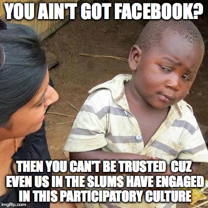 Third World Skeptical Kid Meme | YOU AIN'T GOT FACEBOOK? THEN YOU CAN'T BE TRUSTED 
CUZ EVEN US IN THE SLUMS HAVE ENGAGED IN THIS PARTICIPATORY CULTURE | image tagged in memes,third world skeptical kid | made w/ Imgflip meme maker