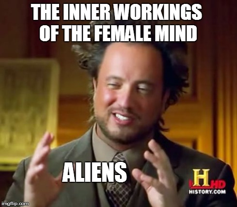 Ancient Aliens Meme | THE INNER WORKINGS OF THE FEMALE MIND ALIENS | image tagged in memes,ancient aliens | made w/ Imgflip meme maker