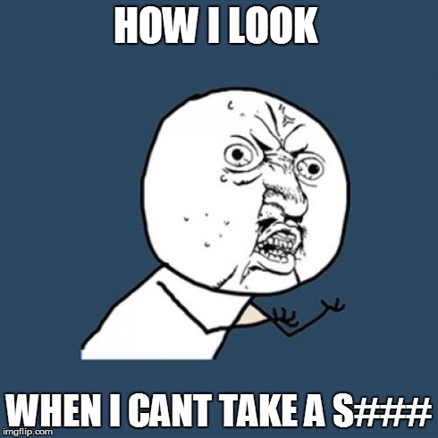 Y U No | HOW I LOOK  WHEN I CANT TAKE A S### | image tagged in memes,y u no | made w/ Imgflip meme maker