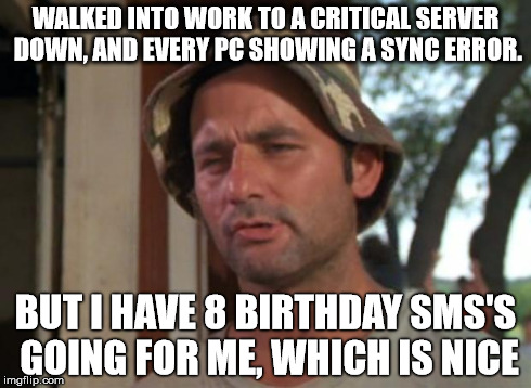 So I Got That Goin For Me Which Is Nice Meme | WALKED INTO WORK TO A CRITICAL SERVER DOWN, AND EVERY PC SHOWING A SYNC ERROR. BUT I HAVE 8 BIRTHDAY SMS'S GOING FOR ME, WHICH IS NICE | image tagged in memes,so i got that goin for me which is nice,AdviceAnimals | made w/ Imgflip meme maker