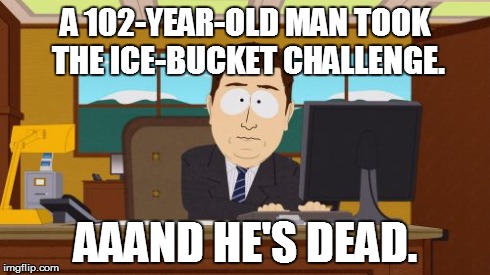 Aaaaand Its Gone Meme | A 102-YEAR-OLD MAN TOOK THE ICE-BUCKET CHALLENGE. AAAND HE'S DEAD. | image tagged in memes,aaaaand its gone,funny,news,ice bucket challenge | made w/ Imgflip meme maker