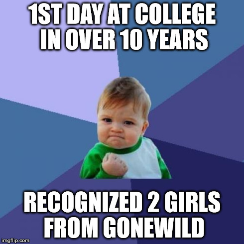 Success Kid Meme | 1ST DAY AT COLLEGE IN OVER 10 YEARS RECOGNIZED 2 GIRLS FROM GONEWILD | image tagged in memes,success kid | made w/ Imgflip meme maker