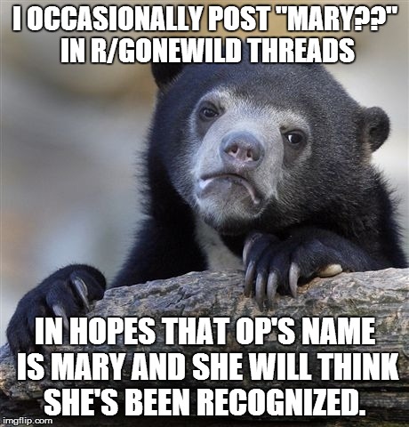 Confession Bear Meme | I OCCASIONALLY POST "MARY??" IN R/GONEWILD THREADS IN HOPES THAT OP'S NAME IS MARY AND SHE WILL THINK SHE'S BEEN RECOGNIZED. | image tagged in memes,confession bear,AdviceAnimals | made w/ Imgflip meme maker