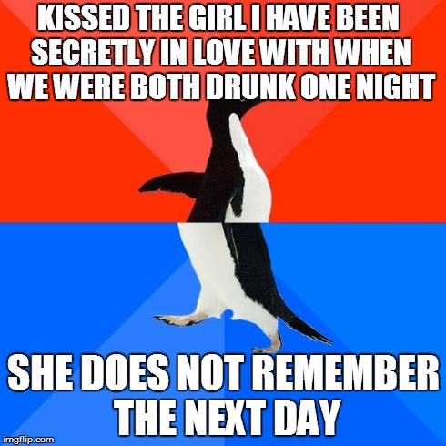 Socially Awesome Awkward Penguin | KISSED THE GIRL I HAVE BEEN SECRETLY IN LOVE WITH WHEN WE WERE BOTH DRUNK ONE NIGHT SHE DOES NOT REMEMBER THE NEXT DAY | image tagged in memes,socially awesome awkward penguin,AdviceAnimals | made w/ Imgflip meme maker