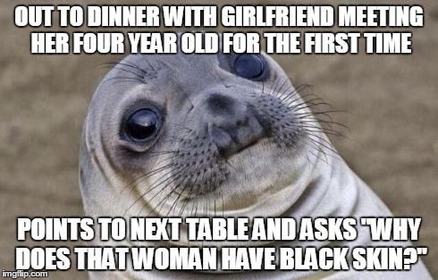 Awkward Moment Sealion | OUT TO DINNER WITH GIRLFRIEND MEETING HER FOUR YEAR OLD FOR THE FIRST TIME POINTS TO NEXT TABLE AND ASKS "WHY DOES THAT WOMAN HAVE BLACK SKI | image tagged in memes,awkward moment sealion,AdviceAnimals | made w/ Imgflip meme maker