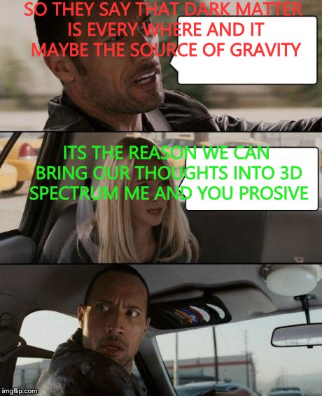 The Rock Driving | SO THEY SAY THAT DARK MATTER IS EVERY WHERE AND IT MAYBE THE SOURCE OF GRAVITY ITS THE REASON WE CAN BRING OUR THOUGHTS INTO 3D SPECTRUM ME  | image tagged in memes,the rock driving | made w/ Imgflip meme maker