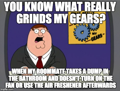 Peter Griffin News | YOU KNOW WHAT REALLY GRINDS MY GEARS? WHEN MY ROOMMATE TAKES A DUMP IN THE BATHROOM AND DOESN'T TURN ON THE FAN OR USE THE AIR FRESHENER AFT | image tagged in memes,peter griffin news,AdviceAnimals | made w/ Imgflip meme maker