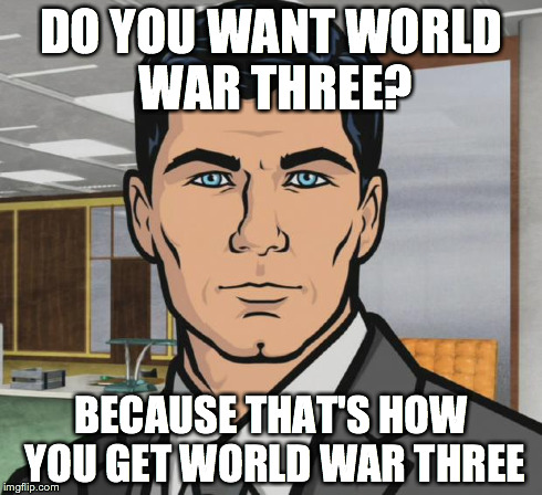 Archer Meme | DO YOU WANT WORLD WAR THREE? BECAUSE THAT'S HOW YOU GET WORLD WAR THREE | image tagged in memes,archer | made w/ Imgflip meme maker