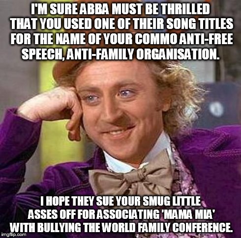 Creepy Condescending Wonka Meme | I'M SURE ABBA MUST BE THRILLED THAT YOU USED ONE OF THEIR SONG TITLES FOR THE NAME OF YOUR COMMO ANTI-FREE SPEECH, ANTI-FAMILY ORGANISATION. | image tagged in memes,creepy condescending wonka | made w/ Imgflip meme maker