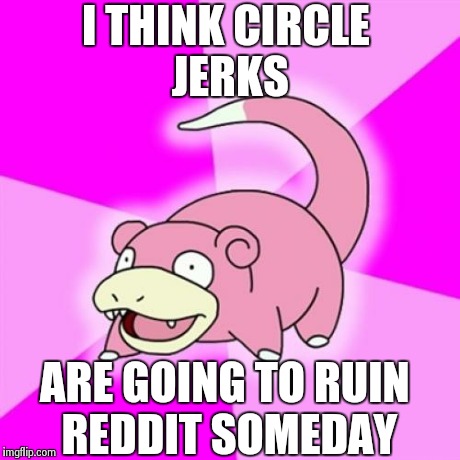 Slowpoke Meme | I THINK CIRCLE JERKS ARE GOING TO RUIN REDDIT SOMEDAY | image tagged in memes,slowpoke | made w/ Imgflip meme maker