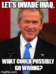 George Bush Meme | LET'S INVADE IRAQ. WHAT COULD POSSIBLY GO WRONG? | image tagged in memes,george bush,iraq,news,funny | made w/ Imgflip meme maker