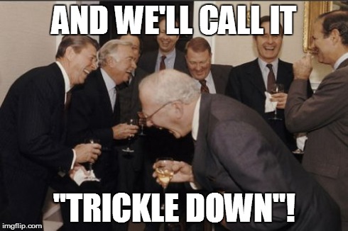Laughing Men In Suits | AND WE'LL CALL IT "TRICKLE DOWN"! | image tagged in memes,laughing men in suits,funny,republicans | made w/ Imgflip meme maker