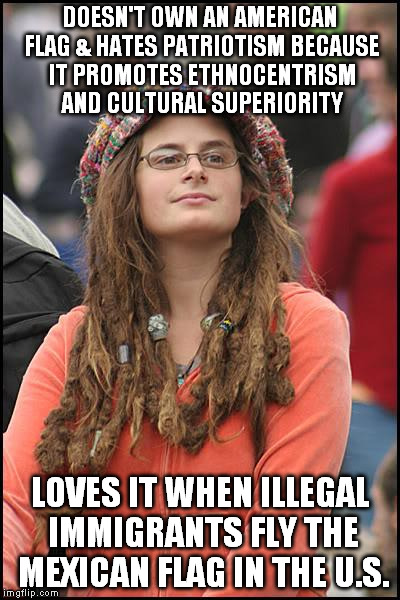 Liberal Hypocrisy: Patriotism | DOESN'T OWN AN AMERICAN FLAG & HATES PATRIOTISM BECAUSE IT PROMOTES ETHNOCENTRISM AND CULTURAL SUPERIORITY LOVES IT WHEN ILLEGAL IMMIGRANTS  | image tagged in memes,college liberal | made w/ Imgflip meme maker