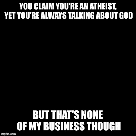 But That's None Of My Business Meme | YOU CLAIM YOU'RE AN ATHEIST, YET YOU'RE ALWAYS TALKING ABOUT GOD BUT THAT'S NONE OF MY BUSINESS THOUGH | image tagged in memes,but thats none of my business,kermit the frog | made w/ Imgflip meme maker