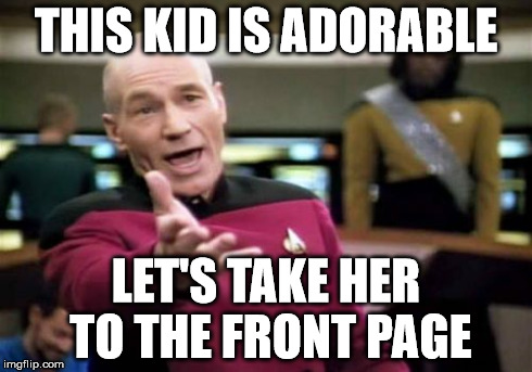 Picard Wtf Meme | THIS KID IS ADORABLE LET'S TAKE HER TO THE FRONT PAGE | image tagged in memes,picard wtf | made w/ Imgflip meme maker