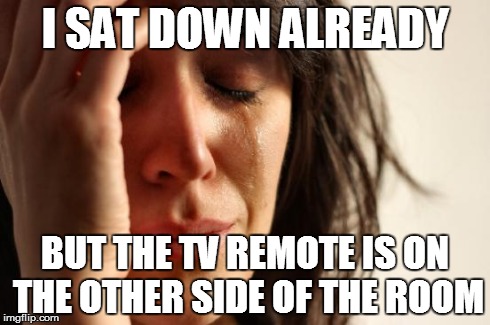 First World Problems Meme | I SAT DOWN ALREADY BUT THE TV REMOTE IS ON THE OTHER SIDE OF THE ROOM | image tagged in memes,first world problems,AdviceAnimals | made w/ Imgflip meme maker