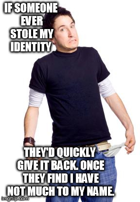 Broke Man | IF SOMEONE EVER STOLE MY IDENTITY  THEY'D QUICKLY GIVE IT BACK. ONCE THEY FIND I HAVE NOT MUCH TO MY NAME. | image tagged in broke man,memes | made w/ Imgflip meme maker