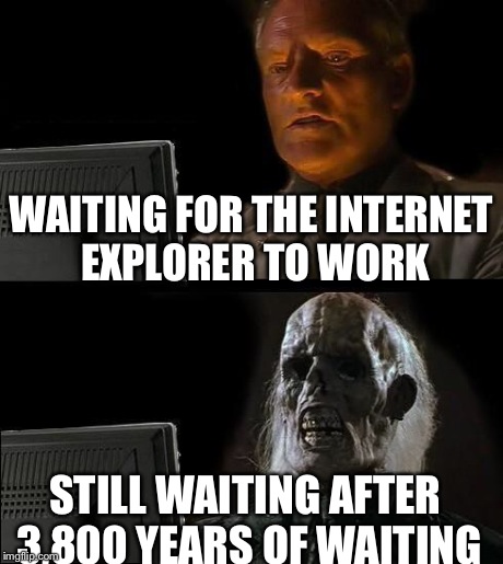 I'll Just Wait Here | WAITING FOR THE INTERNET EXPLORER TO WORK STILL WAITING AFTER 3,800 YEARS OF WAITING | image tagged in memes,ill just wait here | made w/ Imgflip meme maker