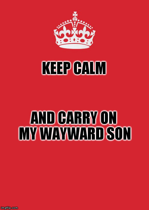 Keep Calm and carry on my Wayward son. Carry on my Wayward son. Keep Calm cause you are the only exception.