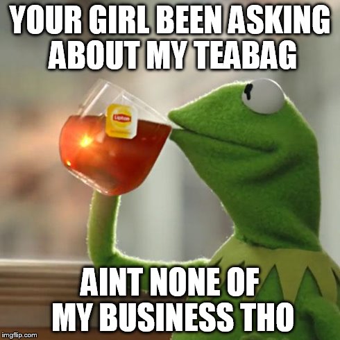 But That's None Of My Business Meme | YOUR GIRL BEEN ASKING ABOUT MY TEABAG AINT NONE OF MY BUSINESS THO | image tagged in memes,but thats none of my business,kermit the frog | made w/ Imgflip meme maker