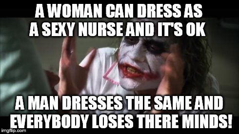 And everybody loses their minds Meme | A WOMAN CAN DRESS AS A SEXY NURSE AND IT'S OK   A MAN DRESSES THE SAME AND EVERYBODY LOSES THERE MINDS! | image tagged in memes,and everybody loses their minds | made w/ Imgflip meme maker