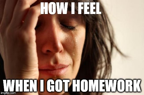 First World Problems | HOW I FEEL  WHEN I GOT HOMEWORK | image tagged in memes,first world problems | made w/ Imgflip meme maker