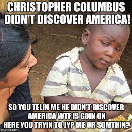 Third World Skeptical Kid Meme | CHRISTOPHER COLUMBUS DIDN'T DISCOVER AMERICA! SO YOU TELIN ME HE DIDN'T DISCOVER AMERICA WTF IS GOIN ON HERE YOU TRYIN TO JYP ME OR SOMTHIN? | image tagged in memes,third world skeptical kid | made w/ Imgflip meme maker