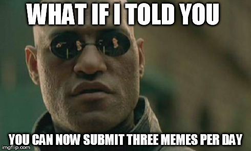 Matrix Morpheus Meme | WHAT IF I TOLD YOU  YOU CAN NOW SUBMIT THREE MEMES PER DAY | image tagged in memes,matrix morpheus | made w/ Imgflip meme maker