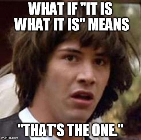 Conspiracy Keanu | WHAT IF "IT IS WHAT IT IS" MEANS "THAT'S THE ONE." | image tagged in memes,conspiracy keanu | made w/ Imgflip meme maker