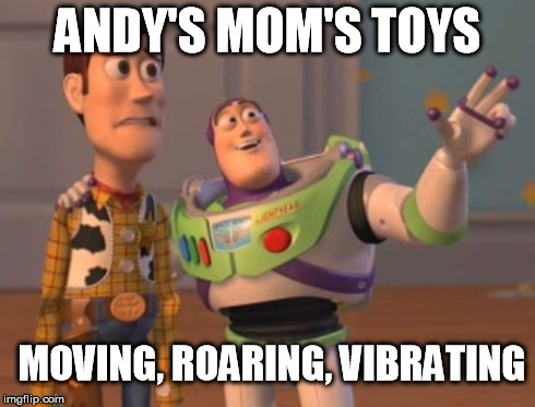 X, X Everywhere | ANDY'S MOM'S TOYS MOVING, ROARING, VIBRATING | image tagged in memes,x x everywhere | made w/ Imgflip meme maker