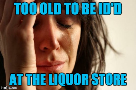 I Just Don't Look Barely Legal Anymore | TOO OLD TO BE ID'D AT THE LIQUOR STORE | image tagged in memes,first world problems,liquor store | made w/ Imgflip meme maker