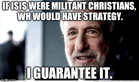 I Guarantee It | IF ISIS WERE MILITANT CHRISTIANS, WH WOULD HAVE STRATEGY. I GUARANTEE IT. | image tagged in memes,i guarantee it,isis,christians,muslims,militant | made w/ Imgflip meme maker