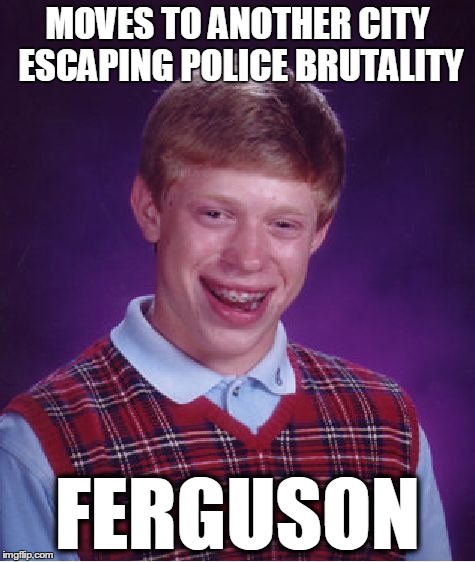 Bad Luck Brian | MOVES TO ANOTHER CITY ESCAPING POLICE BRUTALITY FERGUSON | image tagged in memes,bad luck brian | made w/ Imgflip meme maker