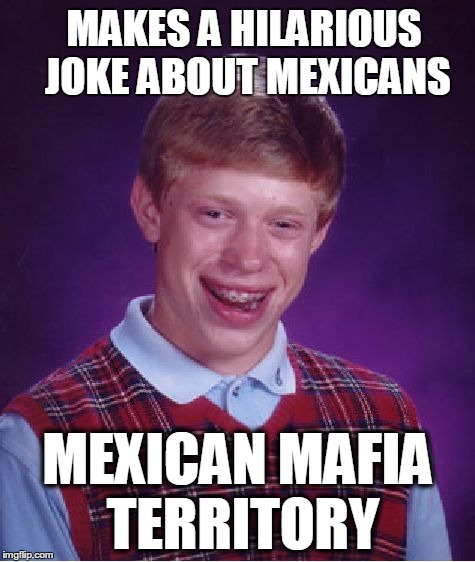 Bad Luck Brian Meme | MAKES A HILARIOUS JOKE ABOUT MEXICANS MEXICAN MAFIA TERRITORY | image tagged in memes,bad luck brian | made w/ Imgflip meme maker