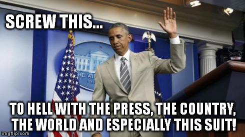 SCREW THIS... TO HELL WITH THE PRESS, THE COUNTRY, THE WORLD AND ESPECIALLY THIS SUIT! | image tagged in obamablowoff,barack obama | made w/ Imgflip meme maker