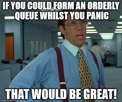 That Would Be Great | IF YOU COULD FORM AN ORDERLY QUEUE WHILST YOU PANIC THAT WOULD BE GREAT! | image tagged in memes,that would be great | made w/ Imgflip meme maker