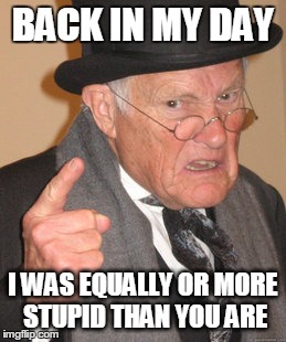 Back In My Day | BACK IN MY DAY I WAS EQUALLY OR MORE STUPID THAN YOU ARE | image tagged in memes,back in my day | made w/ Imgflip meme maker