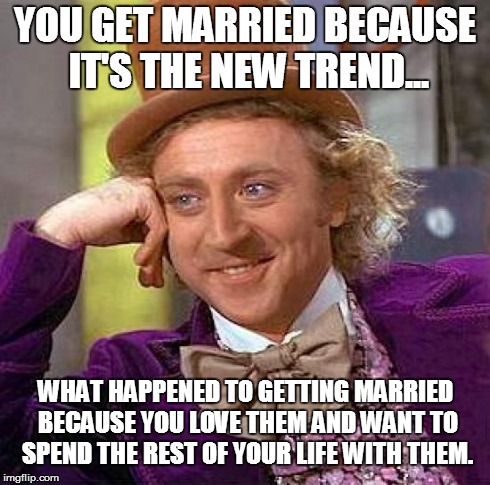 Creepy Condescending Wonka Meme | YOU GET MARRIED BECAUSE IT'S THE NEW TREND... WHAT HAPPENED TO GETTING MARRIED BECAUSE YOU LOVE THEM AND WANT TO SPEND THE REST OF YOUR LIFE | image tagged in memes,creepy condescending wonka | made w/ Imgflip meme maker