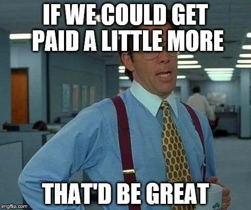 That Would Be Great Meme | IF WE COULD GET PAID A LITTLE MORE THAT'D BE GREAT | image tagged in memes,that would be great | made w/ Imgflip meme maker