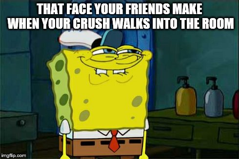 Don't You Squidward | THAT FACE YOUR FRIENDS MAKE WHEN YOUR CRUSH WALKS INTO THE ROOM | image tagged in memes,dont you squidward | made w/ Imgflip meme maker