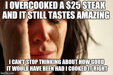 First World Problems Meme | I OVERCOOKED A $25 STEAK AND IT STILL TASTES AMAZING I CAN'T STOP THINKING ABOUT HOW GOOD IT WOULD HAVE BEEN HAD I COOKED IT RIGHT | image tagged in memes,first world problems,AdviceAnimals | made w/ Imgflip meme maker