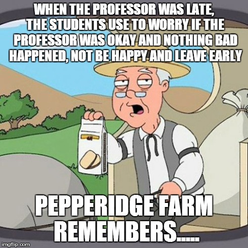 Pepperidge Farm Remembers Meme | WHEN THE PROFESSOR WAS LATE, THE STUDENTS USE TO WORRY IF THE PROFESSOR WAS OKAY AND NOTHING BAD HAPPENED, NOT BE HAPPY AND LEAVE EARLY PEPP | image tagged in memes,pepperidge farm remembers | made w/ Imgflip meme maker