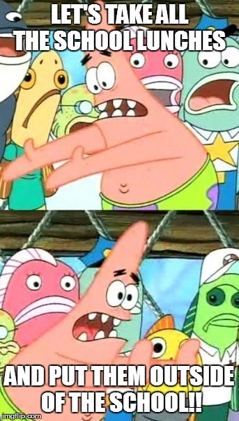 Put It Somewhere Else Patrick Meme | LET'S TAKE ALL THE SCHOOL LUNCHES  AND PUT THEM OUTSIDE OF THE SCHOOL!! | image tagged in memes,put it somewhere else patrick | made w/ Imgflip meme maker