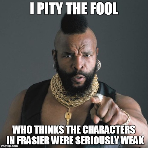 I PITY THE FOOL WHO THINKS THE CHARACTERS IN FRASIER WERE SERIOUSLY WEAK | made w/ Imgflip meme maker