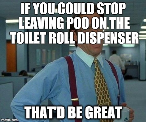 That Would Be Great | IF YOU COULD STOP LEAVING POO ON THE TOILET ROLL DISPENSER THAT'D BE GREAT | image tagged in memes,that would be great,AdviceAnimals | made w/ Imgflip meme maker