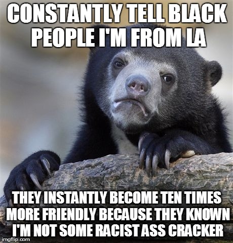 Confession Bear | CONSTANTLY TELL BLACK PEOPLE I'M FROM LA THEY INSTANTLY BECOME TEN TIMES MORE FRIENDLY BECAUSE THEY KNOWN I'M NOT SOME RACIST ASS CRACKER | image tagged in memes,confession bear,AdviceAnimals | made w/ Imgflip meme maker