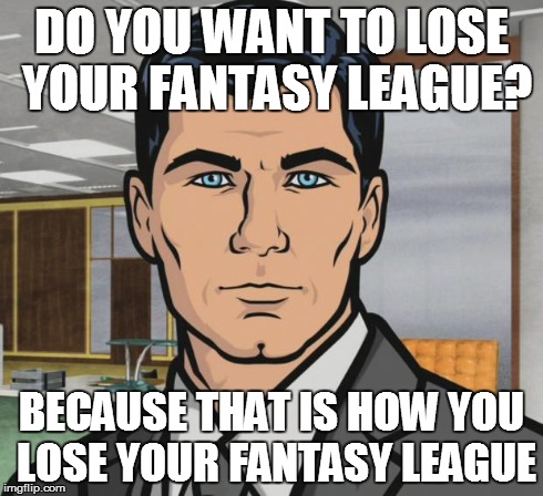 Archer Meme | DO YOU WANT TO LOSE YOUR FANTASY LEAGUE? BECAUSE THAT IS HOW YOU LOSE YOUR FANTASY LEAGUE | image tagged in memes,archer | made w/ Imgflip meme maker